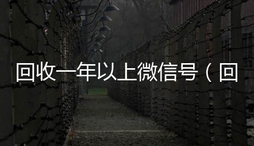 回收一年以上微信24小时收微信号（回收一年以上微信号多少钱）